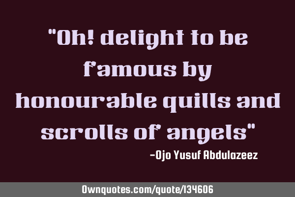 "Oh! delight to be famous by honourable quills and scrolls of angels"