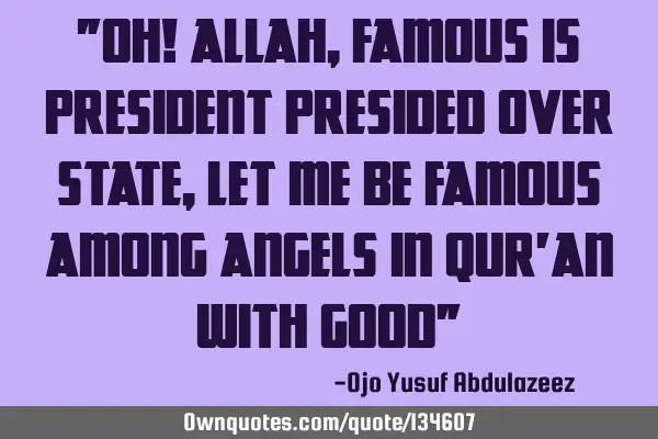 "Oh! Allah, famous is president presided over state, let me be famous among angels in Qur