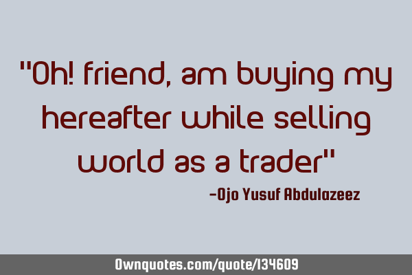 "Oh! friend, am buying my hereafter while selling world as a trader"