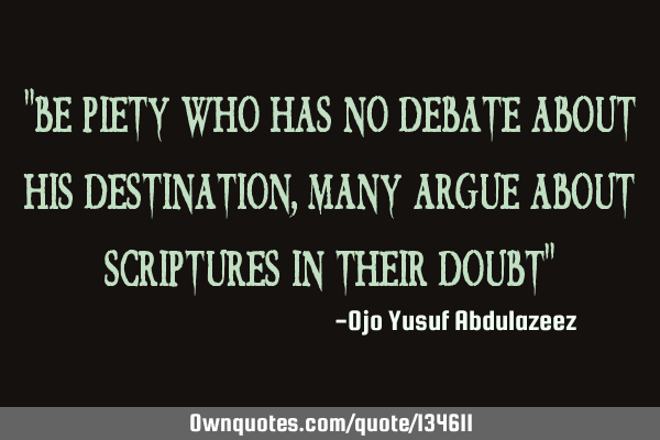 "Be piety who has no debate about his destination, many argue about scriptures in their doubt"