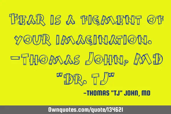 Fear is a figment of your imagination. –Thomas John, MD "Dr.TJ"