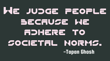 We judge people because we adhere to societal norms.