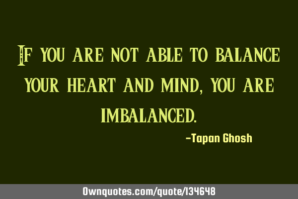 If you are not able to balance your heart and mind, you are