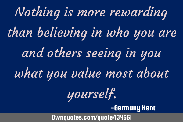 Nothing is more rewarding than believing in who you are and others seeing in you what you value