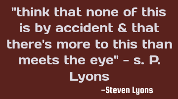 "think that none of this is by accident & that there