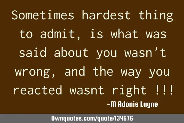 Sometimes hardest thing to admit, is what was said about you wasn
