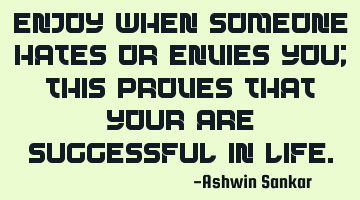 Enjoy when someone hates or envies you; this proves that your are successful in life.