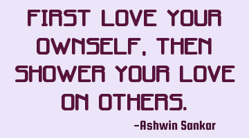 First love your ownself, then shower your love on others.