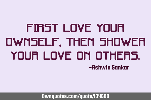 First love your ownself, then shower your love on
