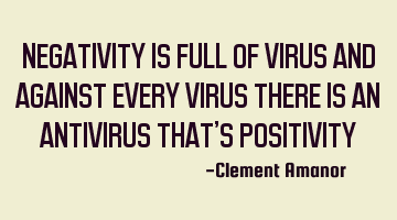 NEGATIVITY IS FULL OF VIRUS AND AGAINST EVERY VIRUS THERE IS AN ANTIVIRUS THAT