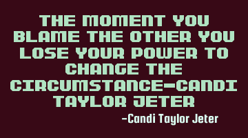The moment you blame the other you lose your power to change the circumstance-Candi Taylor Jeter