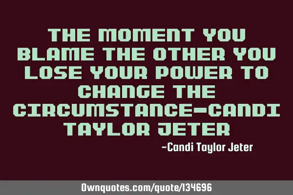 The moment you blame the other you lose your power to change the circumstance-Candi Taylor J