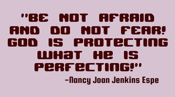 "BE NOT AFRAID AND DO NOT FEAR! God is protecting what He is perfecting!"
