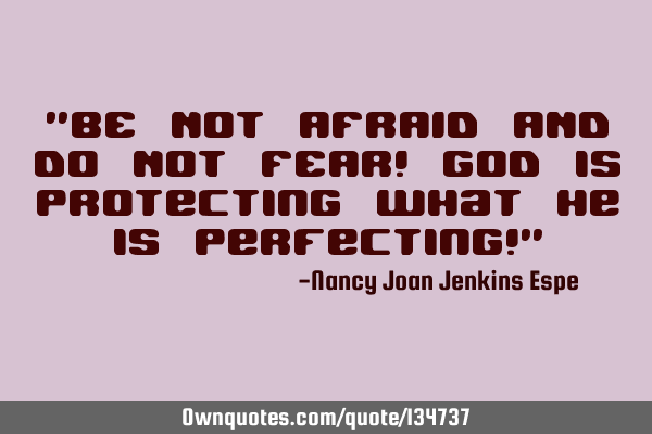 "BE NOT AFRAID AND DO NOT FEAR! God is protecting what He is perfecting!"