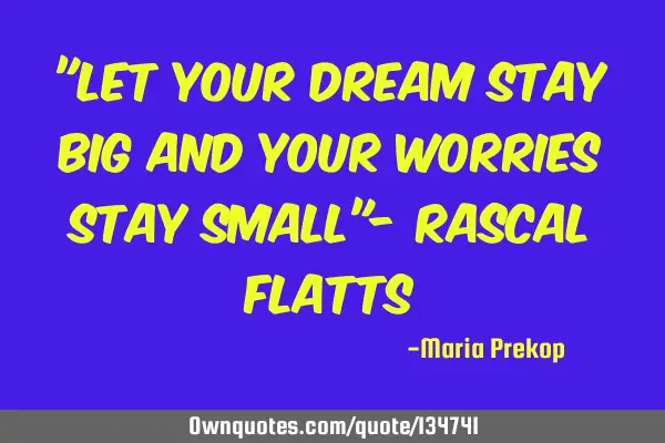 "Let Your Dream Stay Big and Your Worries Stay Small"- Rascal F
