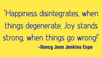 "Happiness disintegrates, when things degenerate, Joy stands strong, when things go wrong!"