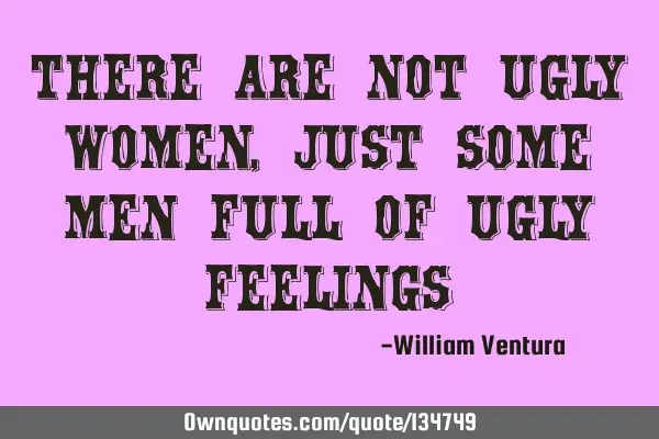 There are not ugly women,just some men full of ugly