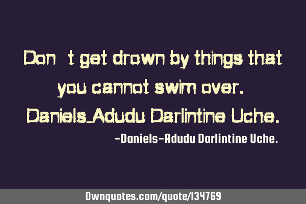Don’t get drown by things that you cannot swim over. Daniels-Adudu Darlintine U