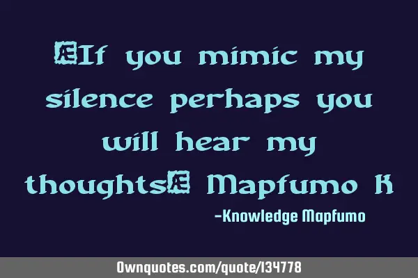 “If you mimic my silence perhaps you will hear my thoughts” Mapfumo K