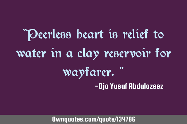 “Peerless heart is relief to water in a clay reservoir for wayfarer.” 