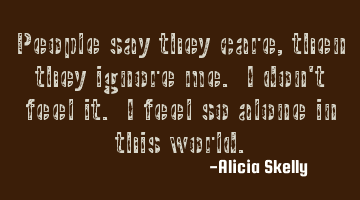 People say they care, then they ignore me. I don