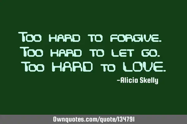 Too hard to forgive. Too hard to let go. Too HARD to LOVE