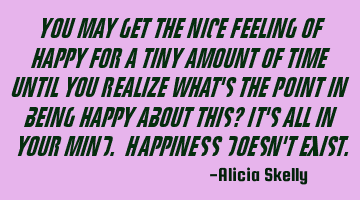 You may get the nice feeling of happy for a tiny amount of time until you realize what