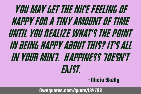 You may get the nice feeling of happy for a tiny amount of time until you realize what