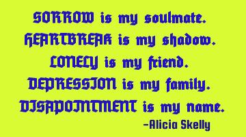SORROW is my soulmate. HEARTBREAK is my shadow. LONELY is my friend. DEPRESSION is my family. DISAPO
