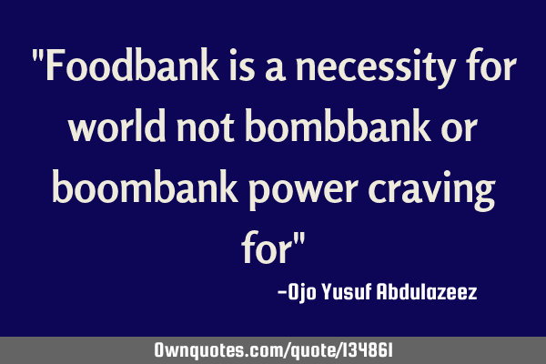 "Foodbank is a necessity for world not bombbank or boombank power craving for"
