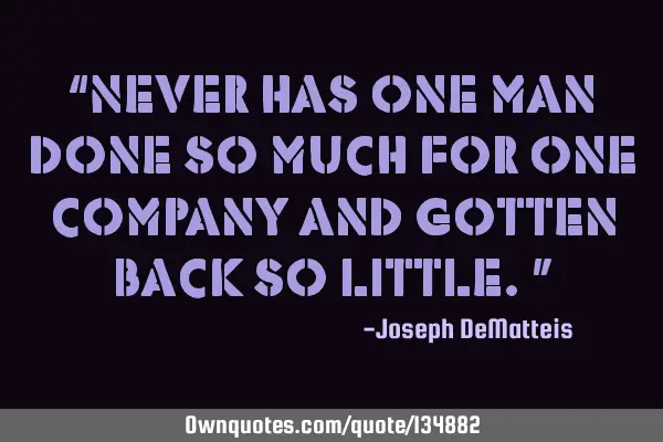 “Never has one man done so much for one company and gotten back so little.” 