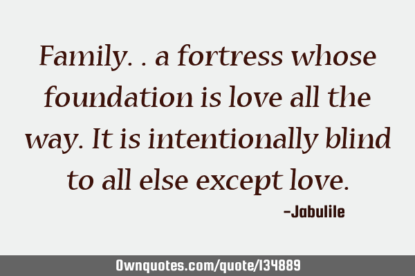Family.. a fortress whose foundation is love all the way. It is intentionally blind to all else