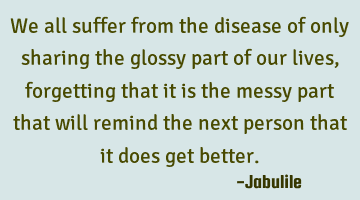 We all suffer from the disease of only sharing the glossy part of our lives, forgetting that it is