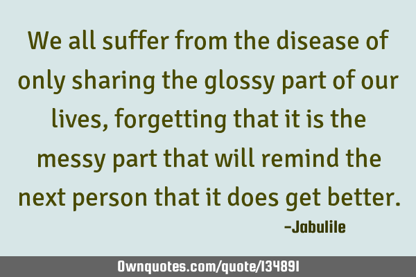 We all suffer from the disease of only sharing the glossy part of our lives, forgetting that it is