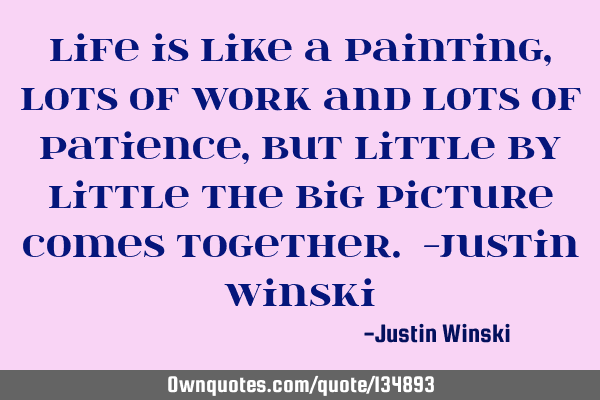 Life is like a painting, lots of work and lots of patience, but little by little the big picture