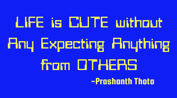 LIFE is CUTE without Any Expecting Anything from OTHERS