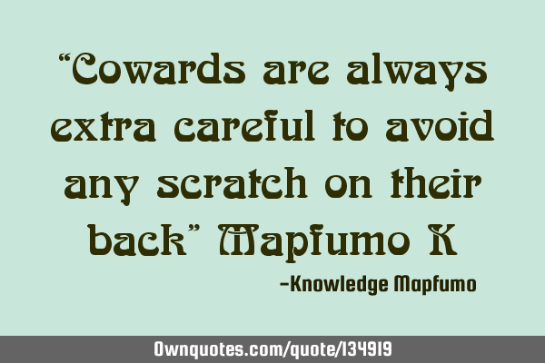 “Cowards are always extra careful to avoid any scratch on their back” Mapfumo K