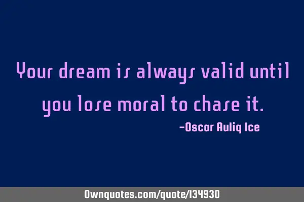 Your dream is always valid until you lose moral to chase