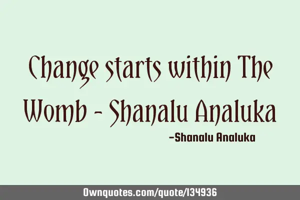 Change starts within The Womb - Shanalu A