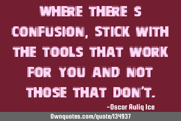 Where there’s confusion, Stick with the tools that work for you and not those that don
