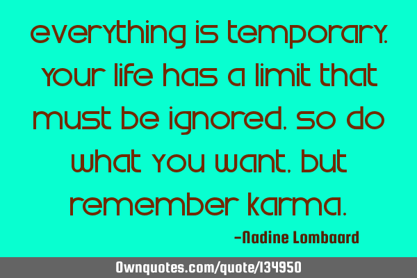 Everything is temporary.Your life has a limit that must be ignored,So do what you want,but remember