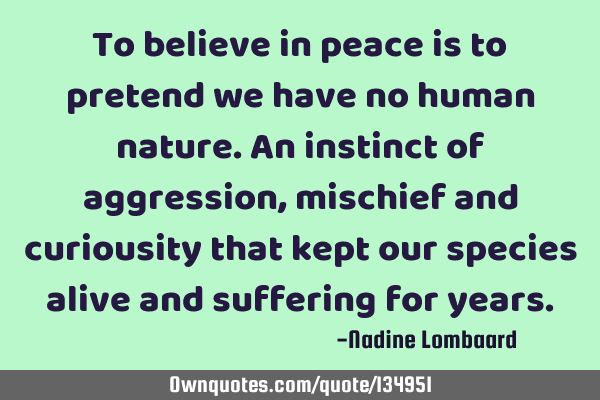To believe in peace is to pretend we have no human nature.An instinct of aggression,mischief and