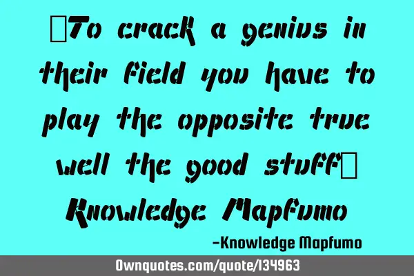 “To crack a genius in their field you have to play the opposite true well the good stuff” K