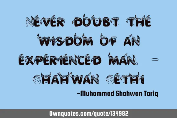 Never doubt the wisdom of an experienced man. - Shahwan S