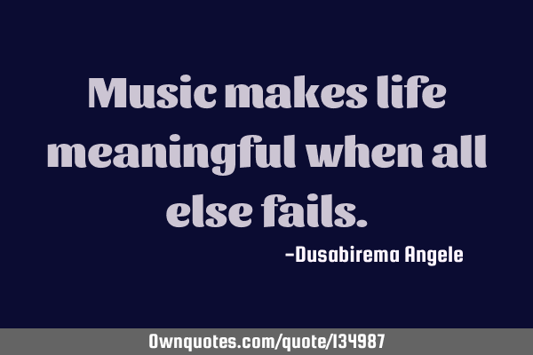 Music makes life meaningful when all else