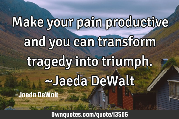 Make your pain productive and you can transform tragedy into triumph. ~Jaeda DeW