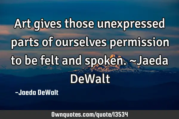 Art gives those unexpressed parts of ourselves permission to be felt and spoken. ~Jaeda DeW