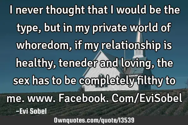 I never thought that I would be the type, but in my private world of whoredom, if my relationship