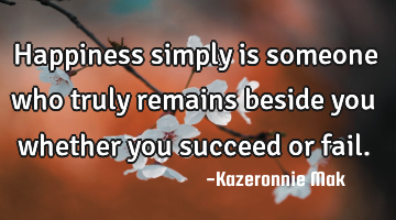 Happiness simply is someone who truly remains beside you whether you succeed or fail.