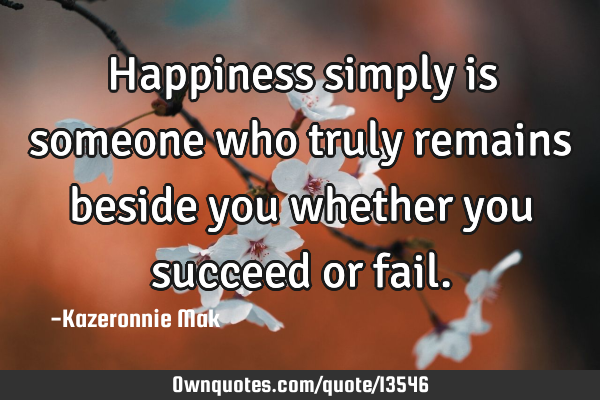 Happiness simply is someone who truly remains beside you whether you succeed or